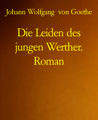 Johann Wolfgang von Goethe: Die Leiden des jungen Werther. Roman