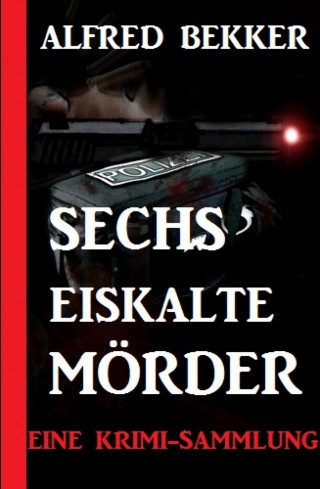 Alfred Bekker: Sechs eiskalte Mörder: Eine Krimi-Sammlung