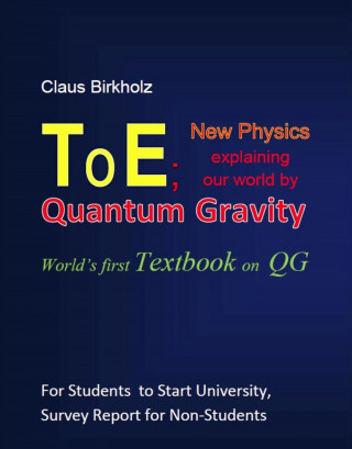 Claus Birkholz: ToE; New Physics explaining our world by Quantum Gravity