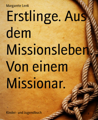 Margarete Lenk: Erstlinge. Aus dem Missionsleben. Von einem Missionar.