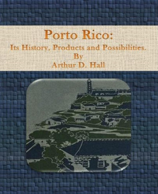 Arthur D. Hall: Porto Rico: Its History, Products and Possibilities
