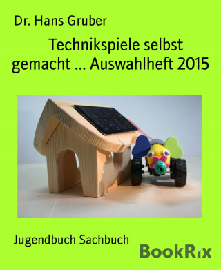 Dr. Hans Gruber: Technikspiele selbst gemacht ... Auswahlheft 2015