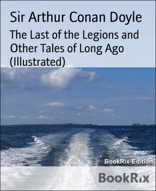 Sir Arthur Conan Doyle: The Last of the Legions and Other Tales of Long Ago (Illustrated)