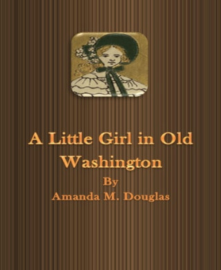 Amanda M. Douglas: A Little Girl in Old Washington
