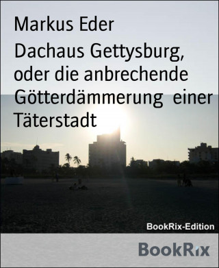 Markus Eder: Dachaus Gettysburg, oder die anbrechende Götterdämmerung einer Täterstadt
