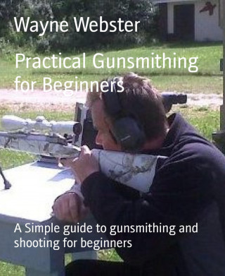 Wayne Webster: Practical Gunsmithing for Beginners