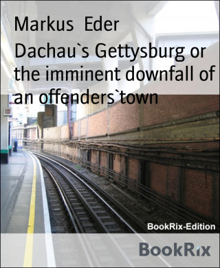Markus Eder: Dachau`s Gettysburg or the imminent downfall of an offenders`town