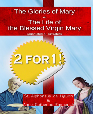 Alphonsus St. Liguori, Anne Catherine Emmerich: The Glories of Mary (annotated & illustrated) + The Life of the Blessed Virgin Mary