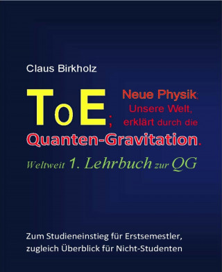 Claus Birkholz: ToE; Neue Physik, Unsere Welt, erklärt durch die Quantengravitation