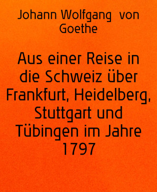 Johann Wolfgang von Goethe: Aus einer Reise in die Schweiz über Frankfurt, Heidelberg, Stuttgart und Tübingen im Jahre 1797