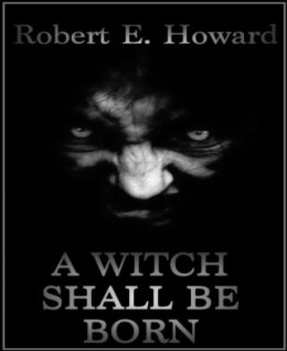 Robert E. Howard: A Witch Shall Be Born