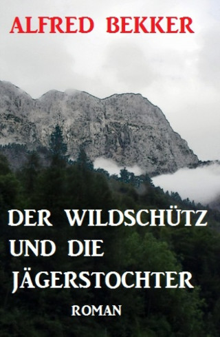 Alfred Bekker: Der Wildschütz und die Jägerstochter: Roman