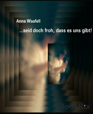 Anna Waafell: ...seid doch froh, dass es uns gibt!
