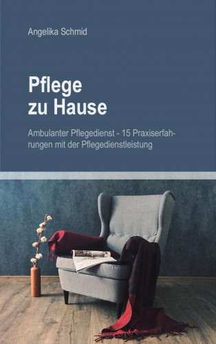 Angelika Schmid: Pflege zu Hause + Ambulanter Pflegedienst - 15 Praxiserfahrungen mit der Pflegedienstleistung