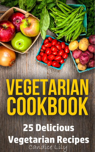 Candice Lily: Vegetarian Cookbook: 25 Delicious Vegetarian Recipes