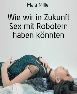 Mala Miller: Wie wir in Zukunft Sex mit Robotern haben könnten