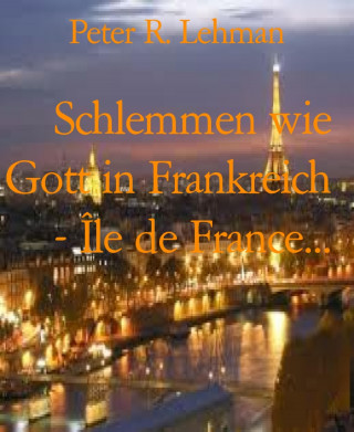 Peter R. Lehman: Schlemmen wie Gott in Frankreich - Île de France...