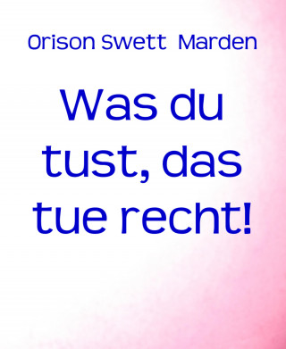 Orison Swett Marden: Was du tust, das tue recht!