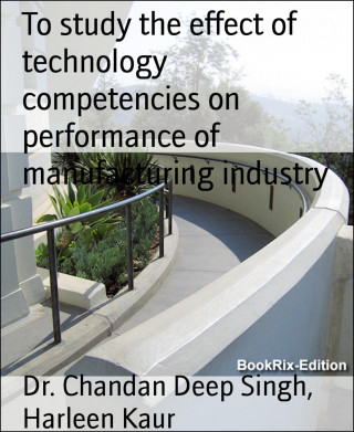Dr. Chandan Deep Singh, Harleen Kaur: To study the effect of technology competencies on performance of manufacturing industry