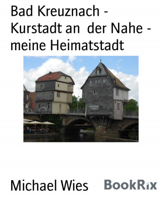 Michael Wies: Bad Kreuznach - Kurstadt an der Nahe - meine Heimatstadt