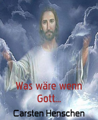 Carsten Henschen: Was wäre wenn Gott...