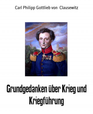 Carl Philipp Gottlieb von Clausewitz: Grundgedanken über Krieg und Kriegführung