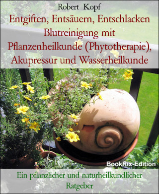 Robert Kopf: Entgiften, Entsäuern, Entschlacken Blutreinigung mit Pflanzenheilkunde (Phytotherapie), Akupressur und Wasserheilkunde