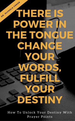 Dr Olusola Coker: There is Power in the Tongue: Change Your Words, Fulfill Your Destiny: