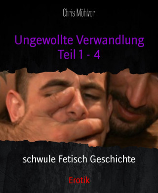 Chris Mühlvor: Ungewollte Verwandlung Teil 1 - 4
