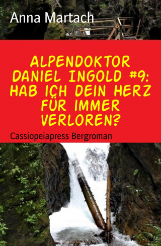 Anna Martach: Alpendoktor Daniel Ingold #9: Hab ich dein Herz für immer verloren?