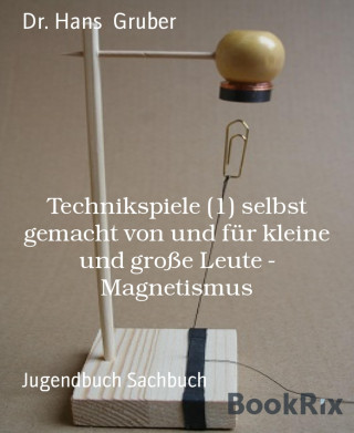 Dr. Hans Gruber: Technikspiele (1) selbst gemacht von und für kleine und große Leute - Magnetismus