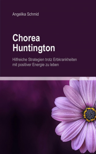 Angelika Schmid: Chorea Huntington - hilfreiche Strategien trotz Erbkrankheiten mit positiver Energie zu leben