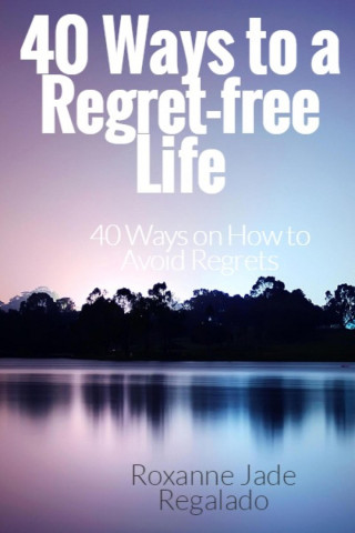 Roxanne Jade Regalado: 40 Ways To A Regret-Free Life
