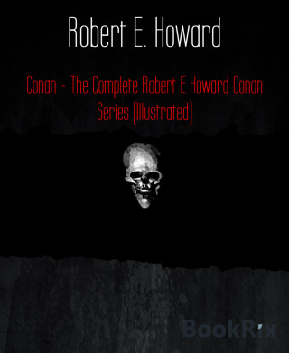 Robert E. Howard: Conan - The Complete Robert E Howard Conan Series (Illustrated)