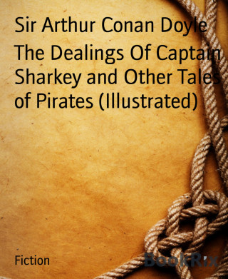 Sir Arthur Conan Doyle: The Dealings Of Captain Sharkey and Other Tales of Pirates (Illustrated)