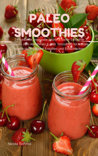 Nicola Schmid: Paleo Smoothies : 24 Gesunde, regionale, grüne & bunte Smoothie Rezepte zum Abnehmen & Diät: