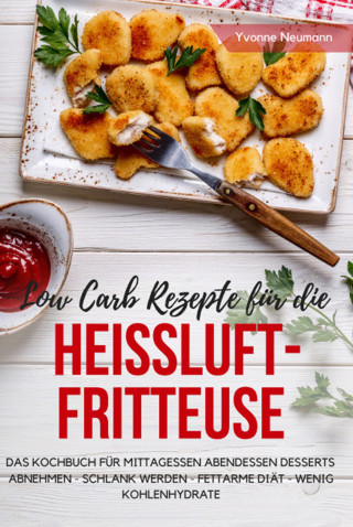 Yvonne Neumann: Low Carb Rezepte für die Heißluftfritteuse Das Kochbuch für Mittagessen Abendessen Desserts