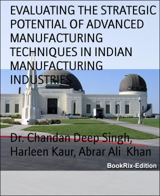 Dr. Chandan Deep Singh, Harleen Kaur, Abrar Ali Khan: EVALUATING THE STRATEGIC POTENTIAL OF ADVANCED MANUFACTURING TECHNIQUES IN INDIAN MANUFACTURING INDUSTRIES