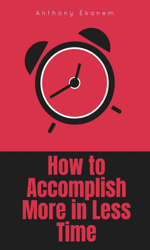 Anthony Ekanem: How to Accomplish More in Less Time