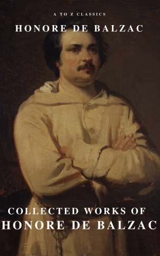 Honore de Balzac, A to Z Classics: Collected Works of Honore de Balzac with the Complete Human Comedy