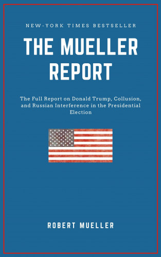 Robert S. Mueller: THE MUELLER REPORT: The Full Report on Donald Trump, Collusion, and Russian Interference in the 2016 U.S. Presidential Election