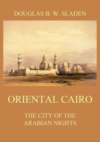 Douglas Brooke Wheelton Sladen: Oriental Cairo - The City of the Arabian Nights