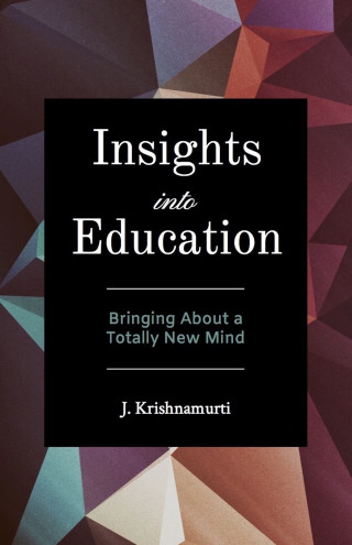 J Krishnamurti: Insights Into Education: Bringing About a Totally New Mind