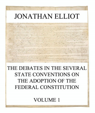 Jonathan Elliot: The Debates in the several State Conventions on the Adoption of the Federal Constitution, Vol. 1