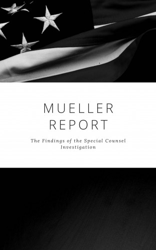 Robert S. Mueller, Special Counsel's Office U.S. Department of Justice: The Mueller Report: Complete Report On The Investigation Into Russian Interference In The 2016 Presidential Election