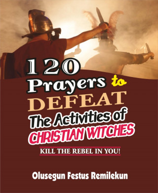 Olusegun Festus Remilekun: 120 PRAYERS TO DEFEAT THE ACTIVITIES OF CHRISTIAN WITCHES