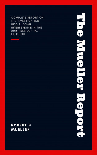 Robert S Mueller: The Mueller Report: Report on the Investigation into Russian Interference in the 2016 Presidential Election