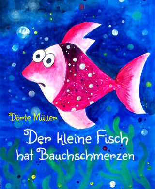Dörte Müller: Der kleine Fisch hat Bauchschmerzen