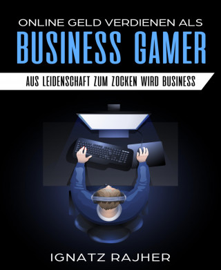 Ignatz Rajher: Online Geld verdienen als: Business Gamer - Aus Leidenschaft zum Zocken wird Business