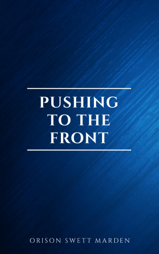 Orison Swett Marden: Pushing To The Front : Success Under Difficulties